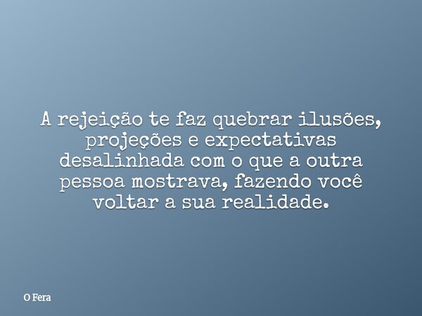 ⁠A rejeição te faz quebrar ilusões, projeções e expectativas desalinhada com o que a outra pessoa mostrava, fazendo você voltar a sua realidade.... Frase de O Fera.