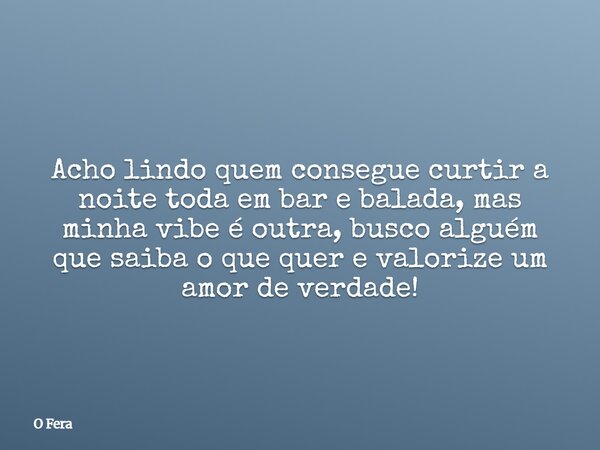 Acho lindo quem consegue curtir a noite toda em bar e balada, mas minha vibe é outra, busco alguém que saiba o que quer e valorize um amor de verdade!... Frase de O Fera.