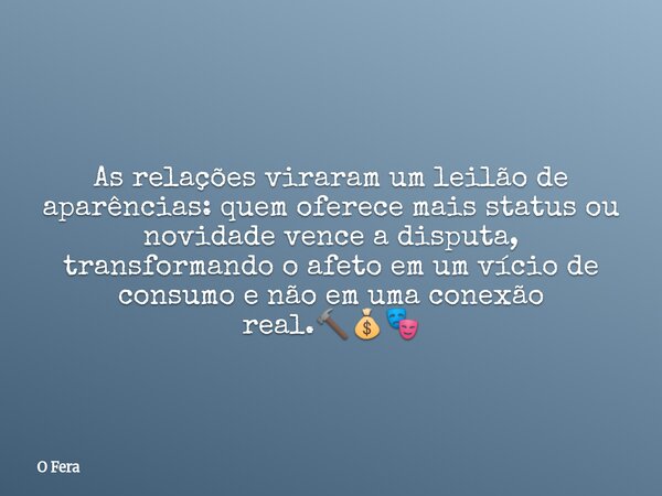 As relações viraram um leilão de aparências: quem oferece mais status ou novidade vence a disputa, transformando o afeto em um vício de consumo e não em uma con... Frase de O Fera.
