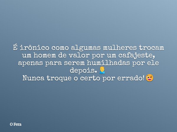 É irônico como algumas mulheres trocam um homem de valor por um cafajeste, apenas para serem humilhadas por ele depois.🤦‍♂️ Nunca troque o certo por errado!😉... Frase de O Fera.