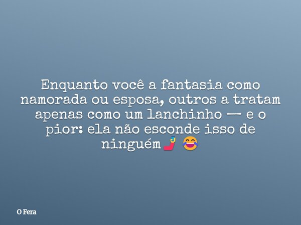 Enquanto você a fantasia como namorada ou esposa, outros a tratam apenas como um lanchinho — e o pior: ela não esconde isso de ninguém🤳😂... Frase de O Fera.