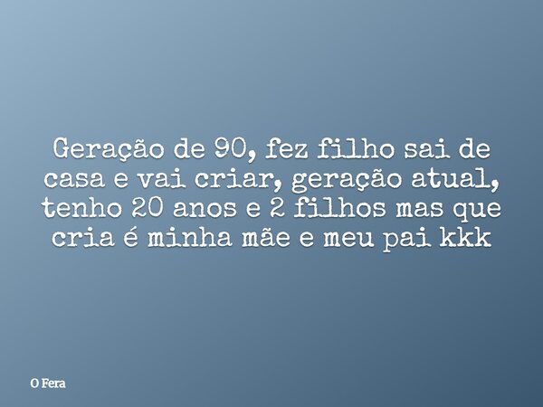 Geração de 90, fez filho sai de casa e vai criar, geração atual, tenho 20 anos e 2 filhos mas que cria é minha mãe e meu pai kkk... Frase de O Fera.