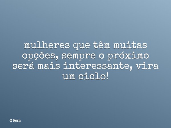mulheres que têm muitas opções, sempre o próximo será mais interessante, vira um ciclo!... Frase de O Fera.