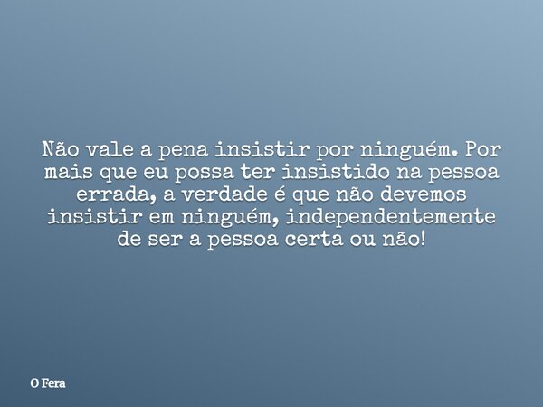 ⁠Não vale a pena insistir por ninguém. Por mais que eu possa ter insistido na pessoa errada, a verdade é que não devemos insistir em ninguém, independentemente ... Frase de O Fera.