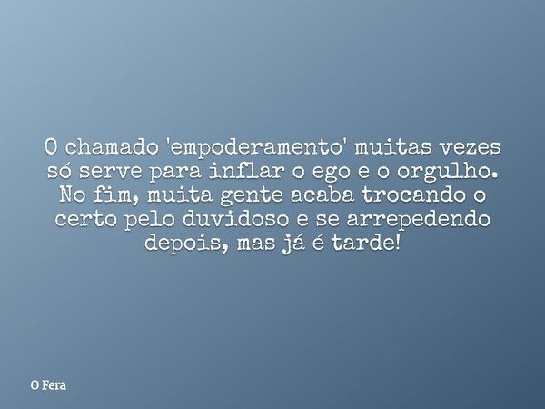 O chamado 'empoderamento' muitas vezes só serve para inflar o ego e o orgulho. No fim, muita gente acaba trocando o certo pelo duvidoso e se arrepedendo depois,... Frase de O Fera.