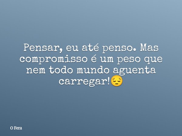 Pensar, eu até penso. Mas compromisso é um peso que nem todo mundo aguenta carregar!😔⁠... Frase de O Fera.