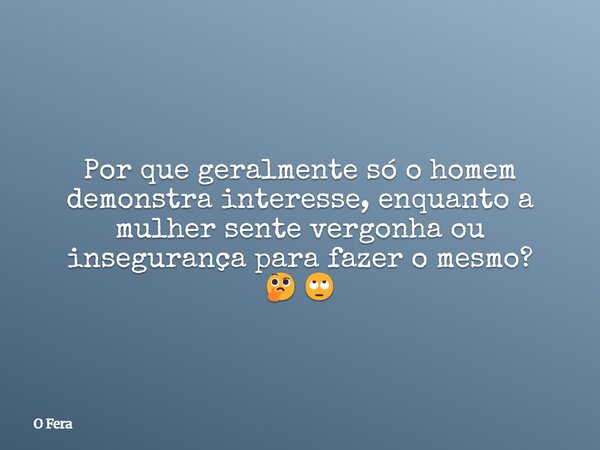 Por que geralmente só o homem demonstra interesse, enquanto a mulher sente vergonha ou insegurança para fazer o mesmo? 🤔🙄... Frase de O Fera.