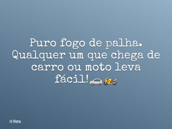 Puro fogo de palha. Qualquer um que chega de carro ou moto leva fácil!🚗🏍️⁠... Frase de O Fera.