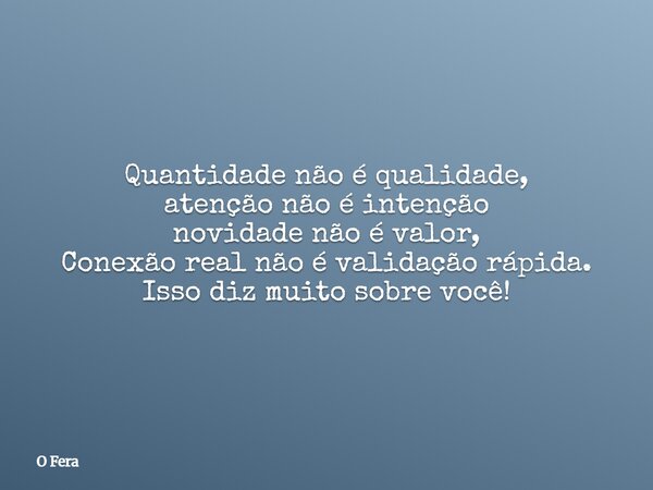 Quantidade não é qualidade, atenção não é intenção novidade não é valor, Conexão real não é validação rápida. Isso diz muito sobre você!... Frase de O Fera.