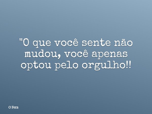 "O que você sente não mudou, você apenas optou pelo orgulho!!⁠... Frase de O Fera.