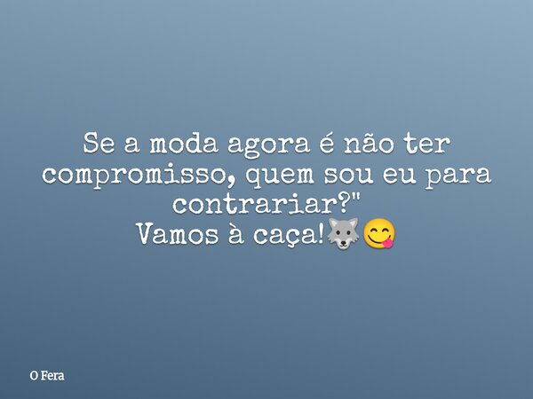 ⁠Se a moda agora é não ter compromisso, quem sou eu para contrariar?" Vamos à caça!🐺😋... Frase de O Fera.