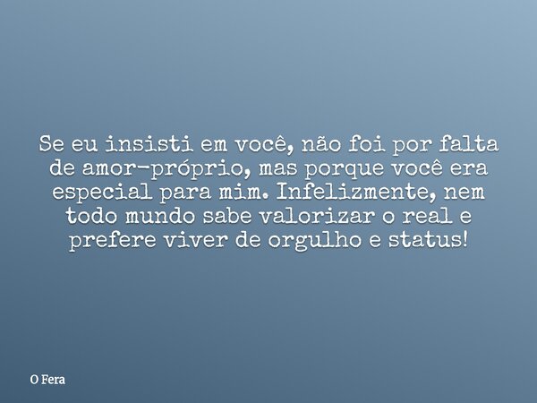 Se eu insisti em você, não foi por falta de amor-próprio, mas porque você era especial para mim. Infelizmente, nem todo mundo sabe valorizar o real e prefere vi... Frase de O Fera.