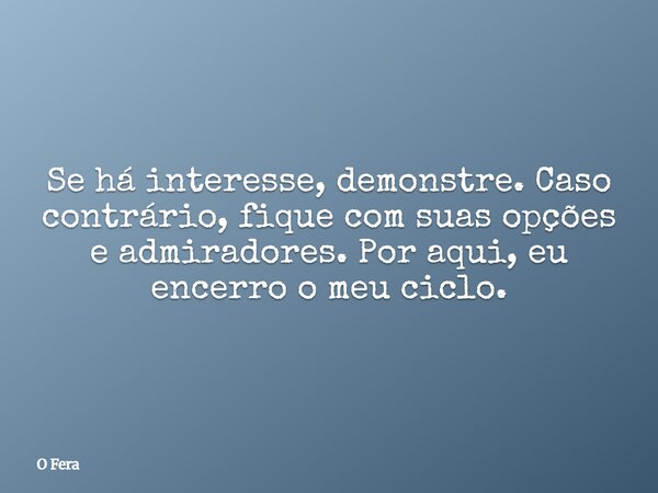 Se há interesse, demonstre. Caso contrário, fique com suas opções e admiradores. Por aqui, eu encerro o meu ciclo.... Frase de O Fera.