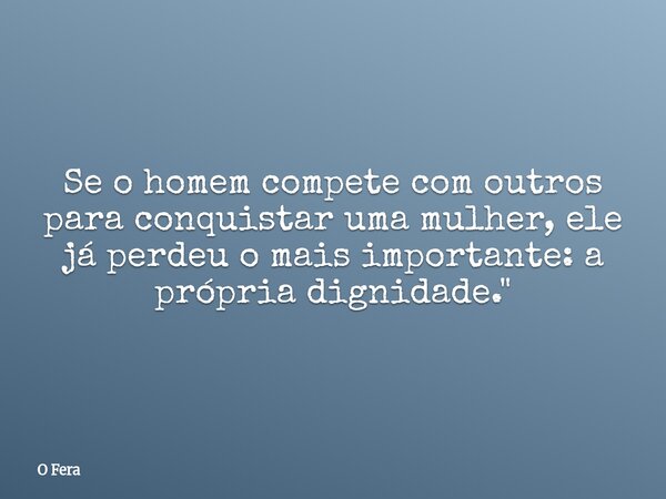 Se o homem compete com outros para conquistar uma mulher, ele já perdeu o mais importante: a própria dignidade."⁠... Frase de O Fera.