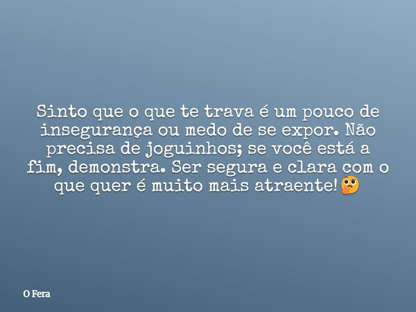 Sinto que o que te trava é um pouco de insegurança ou medo de se expor. Não precisa de joguinhos; se você está a fim, demonstra. Ser segura e clara com o que qu... Frase de O Fera.