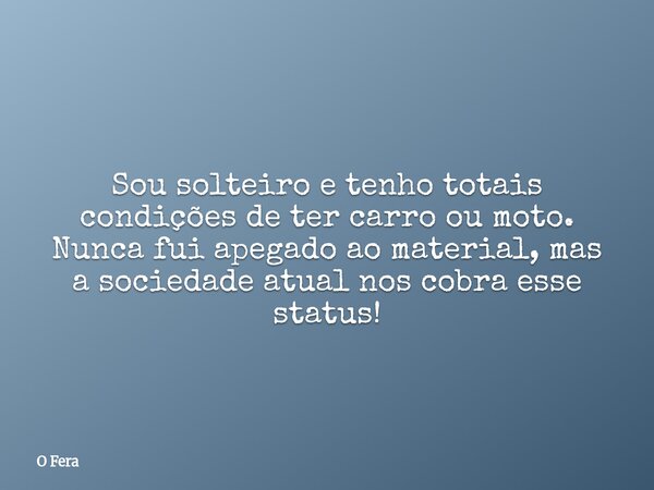 Sou solteiro e tenho totais condições de ter carro ou moto. Nunca fui apegado ao material, mas a sociedade atual nos cobra esse status!... Frase de O Fera.