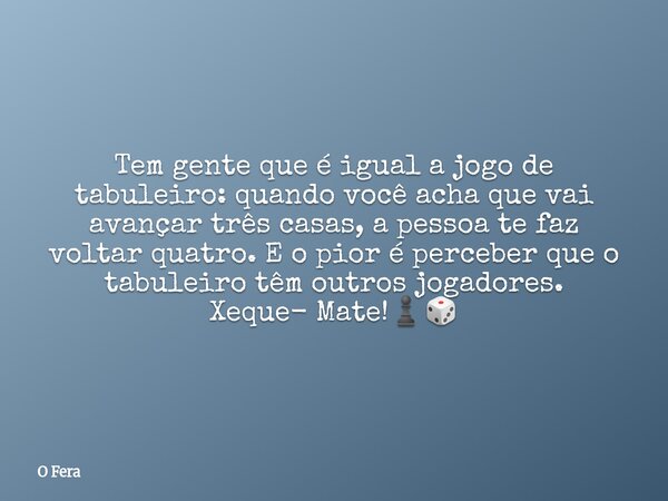 Tem gente que é igual a jogo de tabuleiro: quando você acha que vai avançar três casas, a pessoa te faz voltar quatro. E o pior é perceber que o tabuleiro têm o... Frase de O Fera.