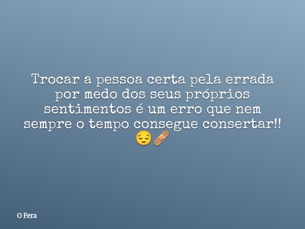 Trocar a pessoa certa pela errada por medo dos seus próprios sentimentos é um erro que nem sempre o tempo consegue consertar!! 😔🩹... Frase de O Fera.
