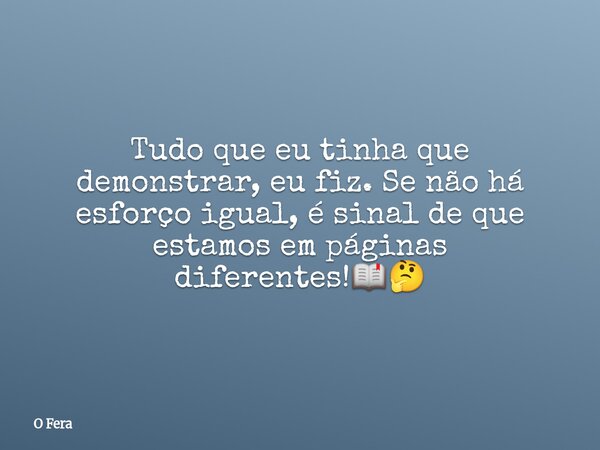 Tudo que eu tinha que demonstrar, eu fiz. Se não há esforço igual, é sinal de que estamos em páginas diferentes!📖🤔... Frase de O Fera.