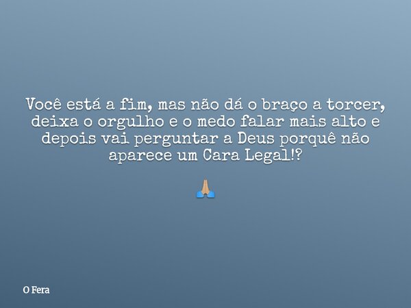 Você está a fim, mas não dá o braço a torcer, deixa o orgulho e o medo falar mais alto e depois vai perguntar a Deus porquê não aparece um Cara Legal!? 🙏🏼... Frase de O Fera.