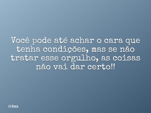 Você pode até achar o cara que tenha condições, mas se não tratar esse orgulho, as coisas não vai dar certo!!... Frase de O Fera.