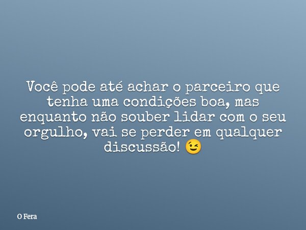Você pode até achar o parceiro que tenha uma condições boa, mas enquanto não souber lidar com o seu orgulho, vai se perder em qualquer discussão! 😉... Frase de O Fera.