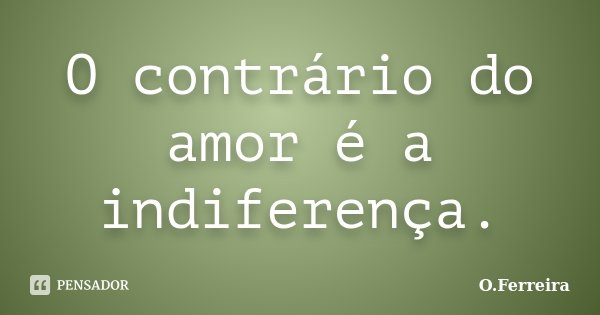 O contrário do amor é a indiferença.... Frase de O.Ferreira.