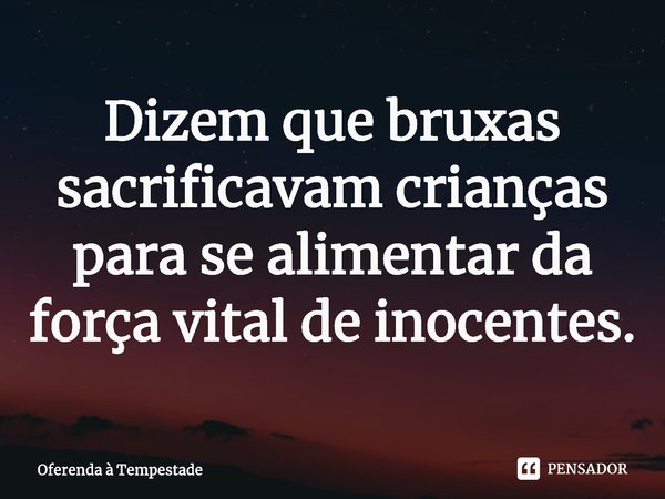 ⁠Dizem que bruxas sacrificavam crianças para se alimentar da força vital de inocentes.... Frase de Oferenda à Tempestade.