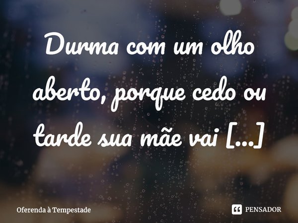 ⁠Durma com um olho aberto, porque cedo ou tarde sua mãe vai pegá-la.... Frase de Oferenda à Tempestade.