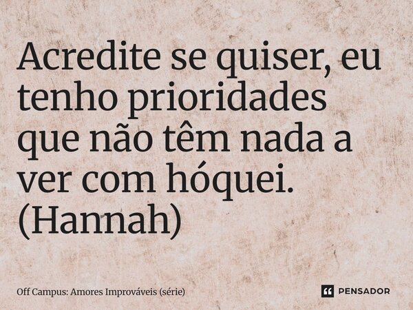 ⁠Acredite se quiser, eu tenho prioridades que não têm nada a ver com hóquei. (Hannah)... Frase de Off Campus: Amores Improváveis (série).