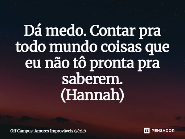 ⁠Dá medo. Contar pra todo mundo coisas que eu não tô pronta pra saberem. (Hannah)... Frase de Off Campus: Amores Improváveis (série).