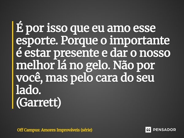 ⁠É por isso que eu amo esse esporte. Porque o importante é estar presente e dar o nosso melhor lá no gelo. Não por você, mas pelo cara do seu lado. (Garrett)... Frase de Off Campus: Amores Improváveis (série).