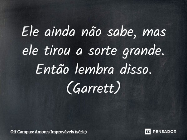 ⁠Ele ainda não sabe, mas ele tirou a sorte grande. Então lembra disso. (Garrett)... Frase de Off Campus: Amores Improváveis (série).