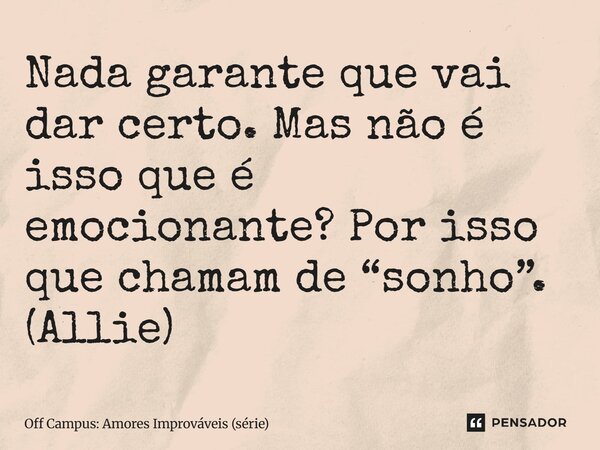 ⁠Nada garante que vai dar certo. Mas não é isso que é emocionante? Por isso que chamam de “sonho”. (Allie)... Frase de Off Campus: Amores Improváveis (série).