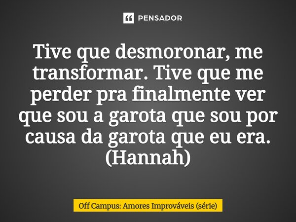 ⁠Tive que desmoronar, me transformar. Tive que me perder pra finalmente ver que sou a garota que sou por causa da garota que eu era. (Hannah)... Frase de Off Campus: Amores Improváveis (série).