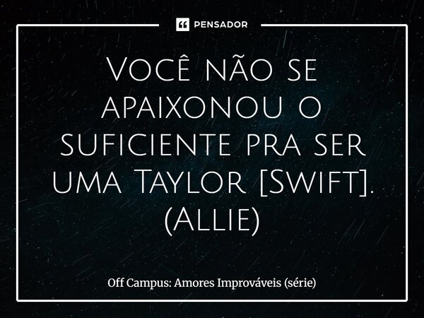 ⁠Você não se apaixonou o suficiente pra ser uma Taylor [Swift]. (Allie)... Frase de Off Campus: Amores Improváveis (série).