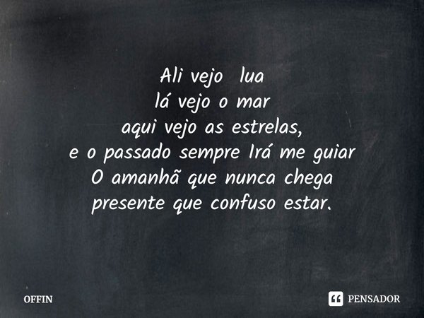 Ali vejo lua
lá vejo o mar
aqui vejo as estrelas,
e o passado sempre Irá me guiar
O amanhã que nunca chega presente que confuso estar.... Frase de OFFIN.