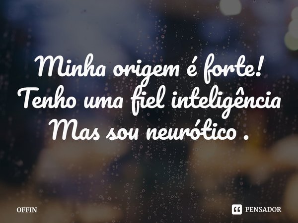 Minha origem é forte!
Tenho uma fiel inteligência
Mas sou neurótico .... Frase de OFFIN.