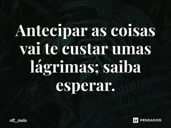 ⁠Antecipar as coisas vai te custar umas lágrimas; saiba esperar.... Frase de off_melo.