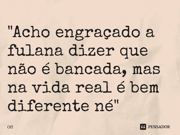 "Acho engraçado a fulana dizer que não é bancada, mas na vida real é bem diferente né" ⁠... Frase de OFF.