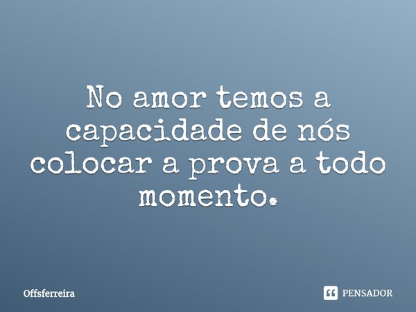 ⁠No amor temos a capacidade de nós colocar a prova a todo momento.... Frase de Offsferreira.