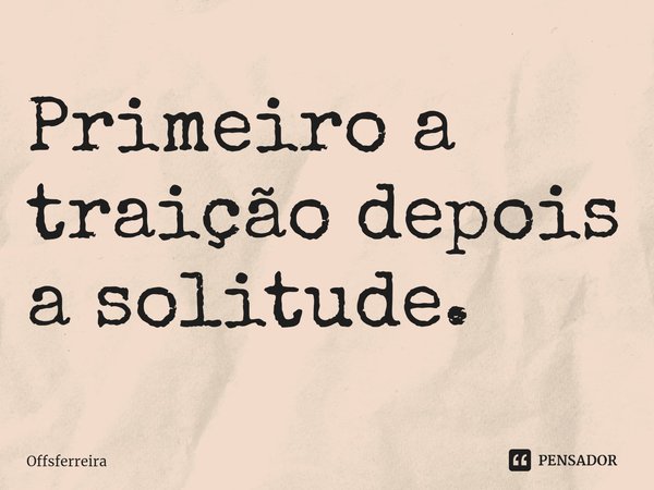 Primeiro a traição depois a solitude.⁠... Frase de Offsferreira.