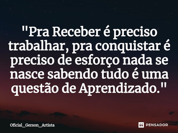 ⁠"Pra Receber é preciso trabalhar, pra conquistar é preciso de esforço nada se nasce sabendo tudo é uma questão de Aprendizado."... Frase de Oficial_Gerson_Artista.