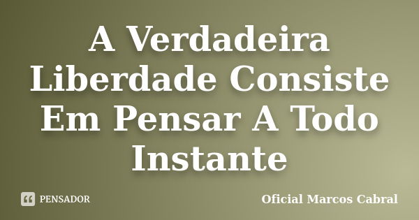 A Verdadeira Liberdade Consiste Em Pensar A Todo Instante... Frase de Oficial Marcos Cabral.