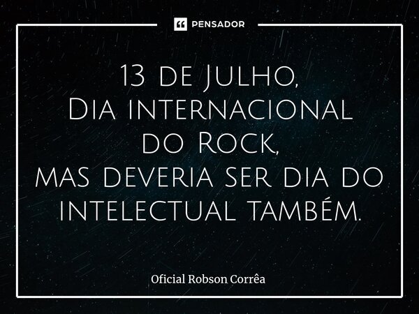 ⁠13 de Julho, Dia internacional do Rock, mas deveria ser dia do intelectual também.... Frase de Oficial Robson Corrêa.