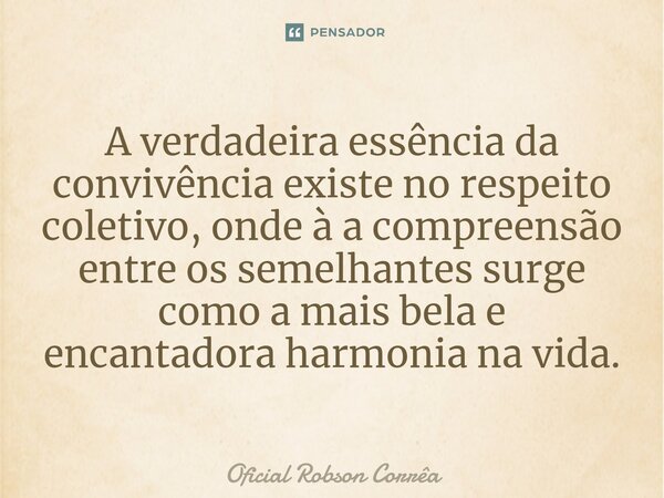 ⁠A verdadeira essência da convivência existe no respeito coletivo, onde à a compreensão entre os semelhantes surge como a mais bela e encantadora harmonia na vi... Frase de Oficial Robson Corrêa.