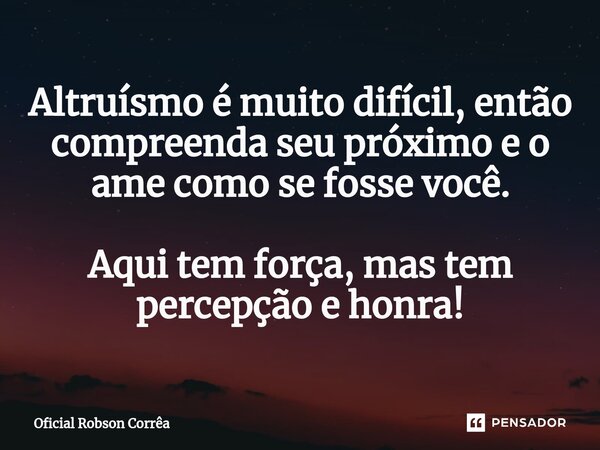 Altruísmo é muito difícil, então compreenda seu próximo e o ame como se fosse você. Aqui tem força, mas tem percepção e honra!... Frase de Oficial Robson Corrêa.