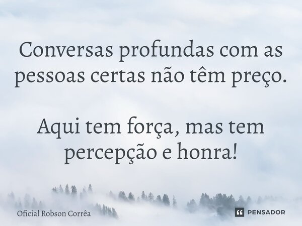 ⁠Conversas profundas com as pessoas certas não têm preço. Aqui tem força, mas tem percepção e honra!... Frase de Oficial Robson Corrêa.