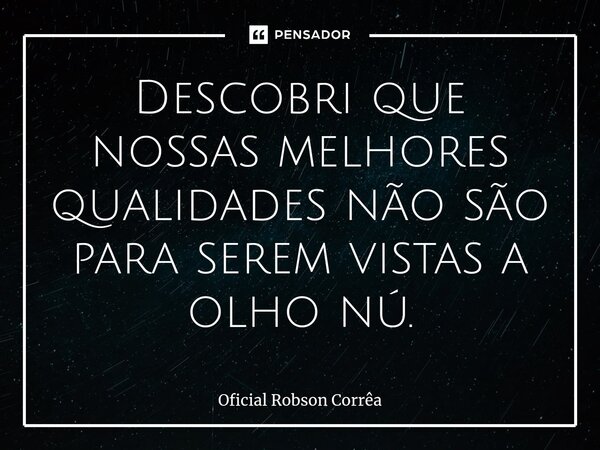 Descobri que nossas melhores qualidades não são para serem vistas a olho nú.... Frase de Oficial Robson Corrêa.