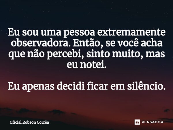 ⁠Eu sou uma pessoa extremamente observadora. Então, se você acha que não percebi, sinto muito, mas eu notei. Eu apenas decidi ficar em silêncio.... Frase de Oficial Robson Corrêa.